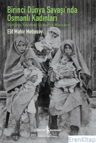 Birinci Dünya Savaş'ında Osmanlı Kadınları : Gündelik Yaşamda Siyaset Ve Mücadele