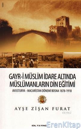 Gayr-i Müslim İdare Altında Müslümanların Din Eğitimi : Avusturya - Macaristan Dönemi Bosna 1878 - 1918