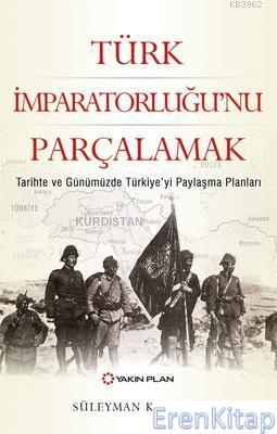 Türk İmparatorluğu'nu Parçalamak :  Tarihte ve Günümüzde Türkiye'yi Paylaşma Planları