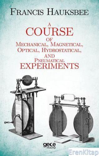 A Course of Mechanical, Magnetical, Optical, Hydrostatical and Pneumatical Experiments
