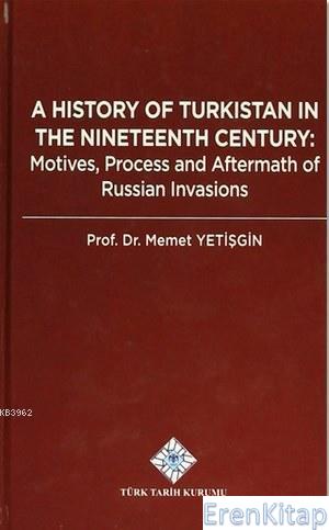 A History Of Turkistan in the Nineteenth Century-Motives, Process and Aftermath of Russian Invasions