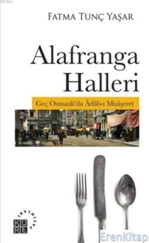 Alafranga Halleri : Geç Osmanlı'da Adab-ı Muaşeret Fatma Tunç Yaşar