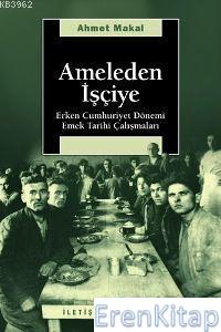 Ameleden İşçiye: Erken Cumhuriyet Dönemi Emek Tarihi Çalışmaları Ahmet