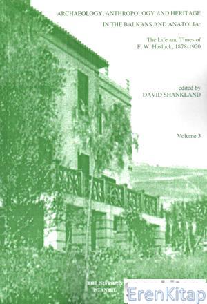 Archaeology anthropology and heritage in the Balkans and Anatolia : the life and times of F. W. Hasluck 1878 : 1920, volume 3