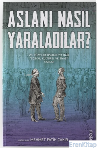 Aslanı Nasıl Yaraladılar? : 20. Yüzyılda Osmanlı'ya Dair Sosyal, Kültürel ve Siyasi Yazılar