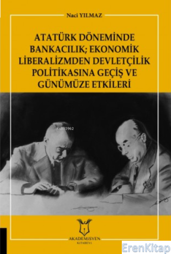 Atatürk Döneminde Bankacılık Ekonomik Liberalizmden Devletçilik Politikasına Geçiş ve Günümüze Etkileri