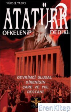 Atatürk Öfkelenip Dediki: :  Devrimci Ulusal Direnişin Çare ve Yol Destanı