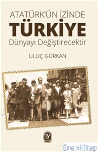 Atatürk'ün İzinde Türkiye Dünyayı Değiştirecektir Uluç Gürkan