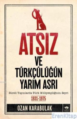 Atsız ve Türkçülüğün Yarım Asrı : Süreli Yayınlarda Türk Milliyetçiliğinin Seyri