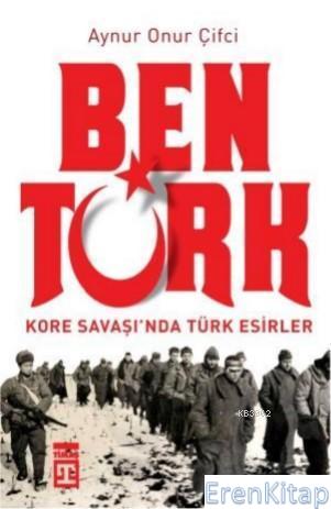 Ben Türk : Kore Savaşında Türk Esirler Aynur Onur Çifci