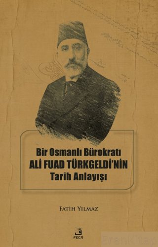 Bir Osmanlı Bürokratı Ali Fuad Türkgeldi'nin Tarih Anlayışı Fatih Yılm