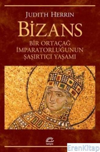 Bizans :  Bir Ortaçağ İmparatorluğunun Şaşırtıcı Yaşamı