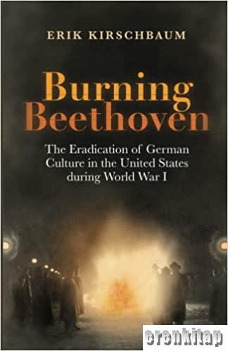 Burning beethoven : The Eradication of German Culture in the United States during World War I Paperback