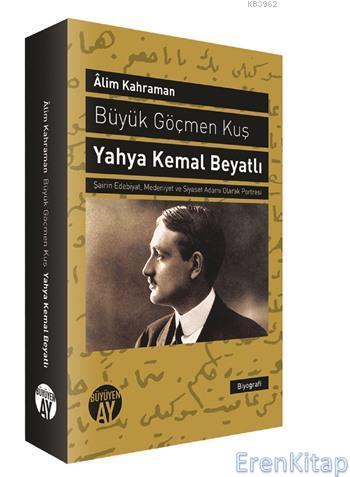 Büyük Göçmen Kuş: Yahya Kemal Beyatlı : Şairin Edebiyat, Medeniyet ve Siyaset Adamı Olarak Portresi
