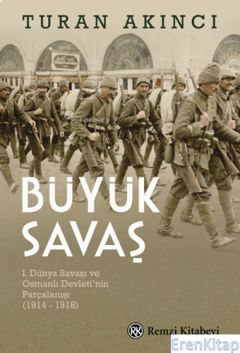 Büyük Savaş : I. Dünya Savaşı ve Osmanlı Devleti'nin Parçalanışı (1914 - 1918)