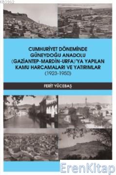 Cumhuriyet Döneminde Güneydoğu Anadolu :  (Gaziantep-Mardin-Urfa)'ya Yapılan Kamu Harcamaları ve Yatırımlar (1923-1950)