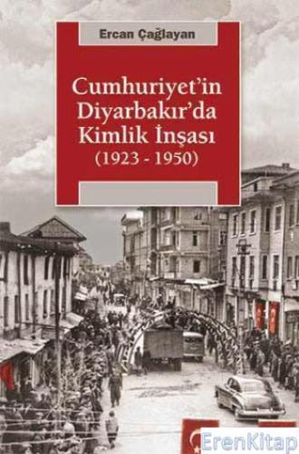 Cumhuriyet'in Diyarbakır'da Kimlik İnşası 1923 1950 Ercan Çağlayan