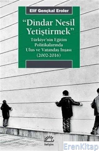Dindar Nesil Yetiştirmek :  Türkiye'nin Eğitim Politikalarında Ulus ve Vatandaş İnşası (2002-2016)