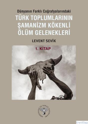 Dünyanın Farklı Coğrafyalarındaki Türk Toplumlarının Şamanizm Kökenli Ölüm Gelenekleri - Kitap-1