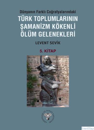 Dünyanın Farklı Coğrafyalarındaki Türk Toplumlarının Şamanizm Kökenli Ölüm Gelenekleri - Kitap-5