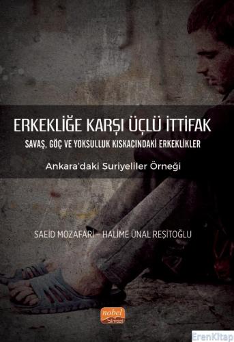 Erkekliğe Karşı Üçlü İttifak Savaş, Göç ve Yoksulluk Kıskacındaki Erkeklikler - Ankara'daki Suriyeliler Örneği