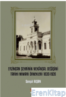 Erzincan Şehrinin Mekânsal Değişimi Tarihi Mimari Örnekleri 1839-1939