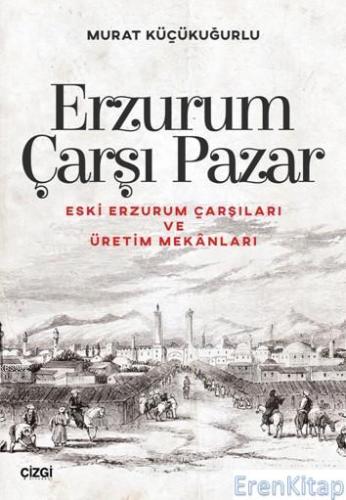 Erzurum Çarşı Pazar : Eski Erzurum Çarşıları ve Üretim Mekânları