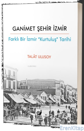 Ganimet Şehir İzmir : Farklı Bir İzmir “Kurtuluş” Tarihi Talat Ulusoy