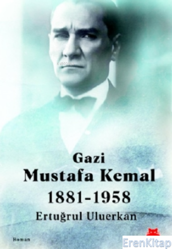 Gazi Mustafa Kemal 1881-1958 Ertuğrul Uluerkan