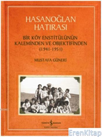 Hasanoğlan Hatırası : Bir Köy Enstitülünün Kaleminden ve Objektifinden (1941 - 1951)