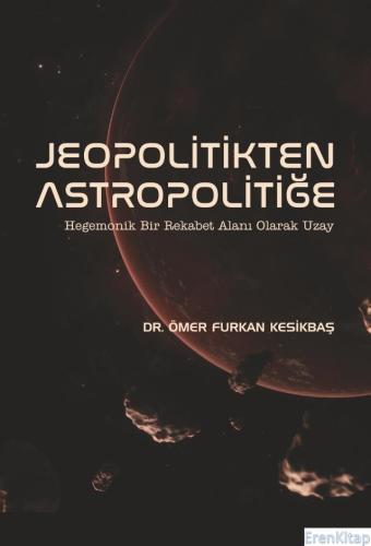 Jeopolitikten Astropolitiğe - Hegemonik Bir Rekabet Alanı Olarak Uzay