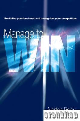 Manage to Win : Revitalize Your Business, Wrong - Foot Your Competitors