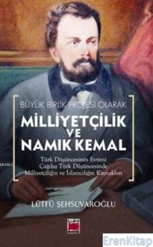 Büyük Birlik Projesi Olarak Milliyetçilik ve Namık Kemal : Türk Düşüncesi'nin Evrimi Çağdaş Türk Düşüncesinde Milliyetçiliğin ve İslamcılığın Kaynakları