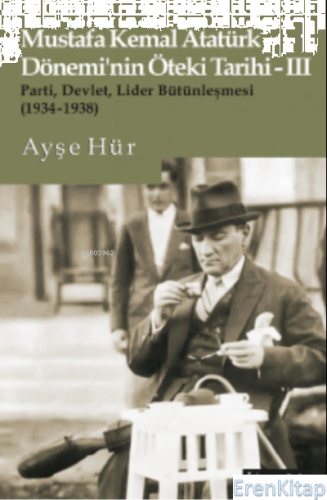 Mustafa Kemal Atatürk Dönemi'nin Öteki Tarihi-III : Parti, Devlet, Lider Bütünleşmesi (1934-1938)