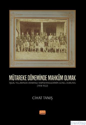Mütareke Döneminde Mahkûm Olmak - İşgal Yıllarında Osmanlı Hapishanelerinin Genel Durumu (1918-1922)