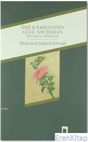 Ömür Bahçesinin Gülü Solmadan : Mecmu'a-i İlahiyyat Mehmed Şükrü Efend