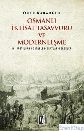 Osmanlı İktisat Tasavvuru ve Modernleşme : 19. Yüzyıldan Portreler-Olaylar-Belgeler