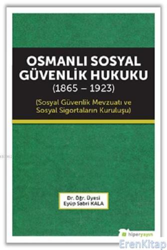 Osmanlı Sosyal Güvenlik Hukuku (1865 - 1923) :  Sosyal Güvenlik Mevzuatı ve Sosyal Sigortaların Kuruluşu