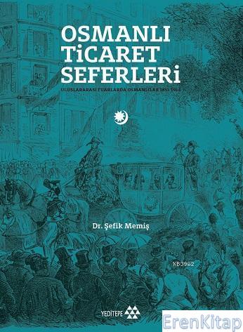 Osmanlı Ticaret Seferleri : Uluslararası Fuarlarda Osmanlılar 1851-191