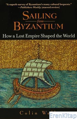 Sailing From Byzantium How a Lost Empire Shaped the World Colin Wells