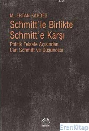 Schmitt'le Birlikte Schmitt'e Karşı :  Politik Felsefe Açısından Carl Schmitt ve Düşüncesi