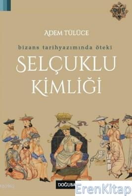 Selçuklu Kimliği Bizans Tarihyazımında Öteki Adem Tülüce