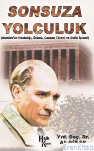 Sonsuza Yolculuk :  Atatürk'ün Hastalığı, Ölümü Cenaze Töreni ve Defin İşlemi