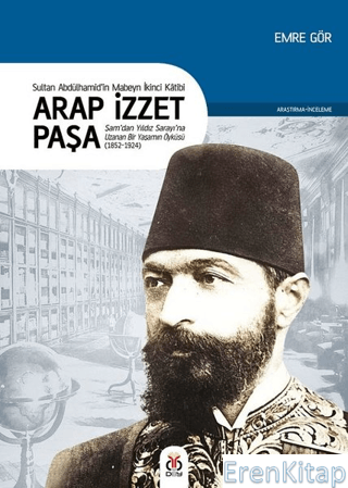 Sultan II. Abdülhamid'in Mabeyn İkinci Kâtibi Arap İzzet Paşa : Şam'dan Yıldız Sarayı'na Uzanan Bir Yaşamın Öyküsü (1852-1924)