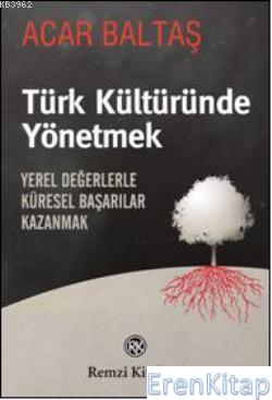 Türk Kültüründe Yönetmek :  Yerel Değerlerle Küresel Başarılar Kazanmak