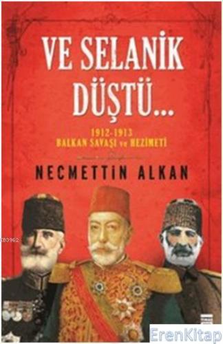 Ve Selanik Düştü : 1912-1913 Balkan Savaşı ve Hezimeti