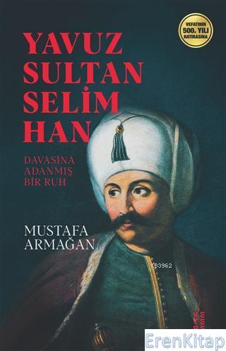 Yavuz Sultan Selim Han : Davasına Adanmış Bir Ruh Mustafa Armağan
