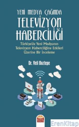 Yeni Medya Çağında Televizyon Haberciliği: Türkiye'de Yeni Medyanın Televizyon Haberciliğine Etkileri Üzerine Bir İnceleme